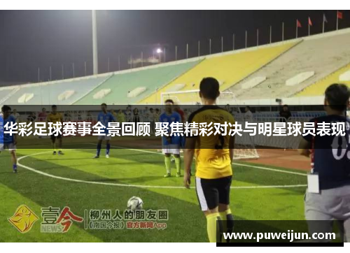 华彩足球赛事全景回顾 聚焦精彩对决与明星球员表现