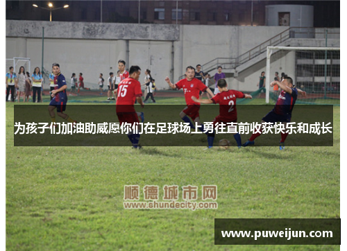为孩子们加油助威愿你们在足球场上勇往直前收获快乐和成长