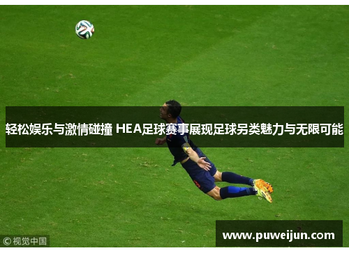 轻松娱乐与激情碰撞 HEA足球赛事展现足球另类魅力与无限可能