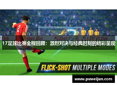 17足球比赛全程回顾：激烈对决与经典时刻的精彩呈现